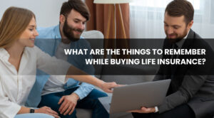 What Are the Things to Remember While Buying Life Insurance